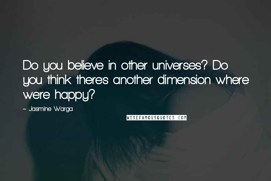 Jasmine Warga Quotes: Do you believe in other universes? Do you think there's another dimension where we're happy?