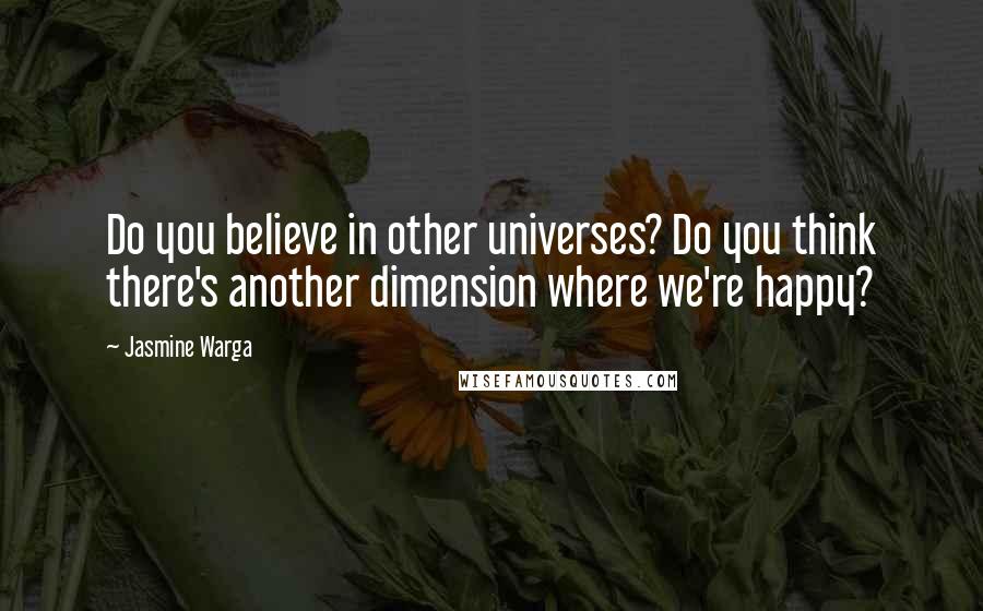 Jasmine Warga Quotes: Do you believe in other universes? Do you think there's another dimension where we're happy?