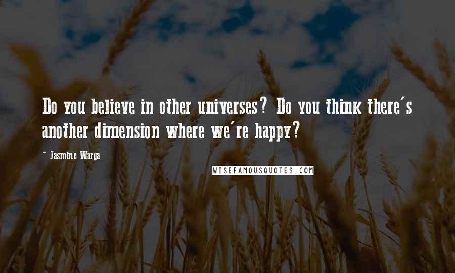 Jasmine Warga Quotes: Do you believe in other universes? Do you think there's another dimension where we're happy?