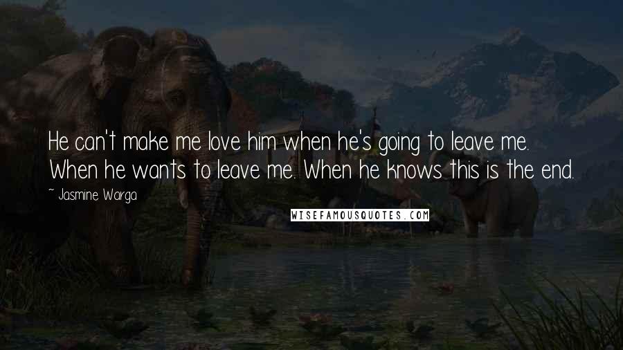 Jasmine Warga Quotes: He can't make me love him when he's going to leave me. When he wants to leave me. When he knows this is the end.