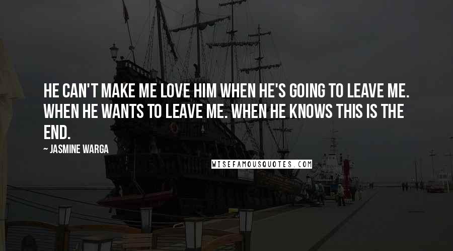 Jasmine Warga Quotes: He can't make me love him when he's going to leave me. When he wants to leave me. When he knows this is the end.