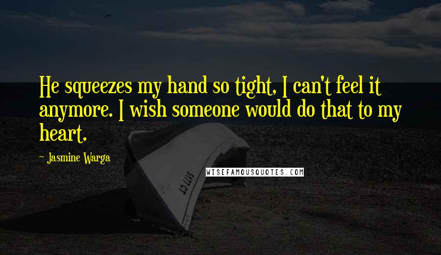 Jasmine Warga Quotes: He squeezes my hand so tight, I can't feel it anymore. I wish someone would do that to my heart.