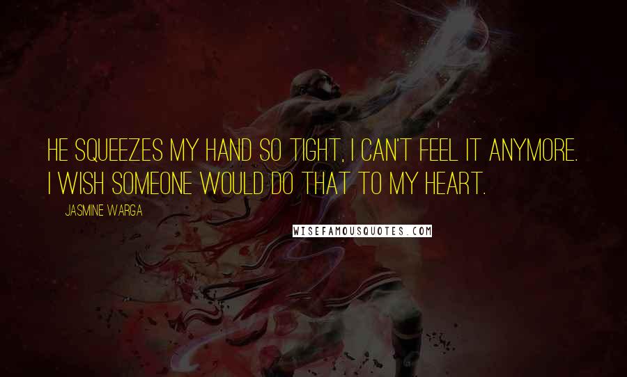 Jasmine Warga Quotes: He squeezes my hand so tight, I can't feel it anymore. I wish someone would do that to my heart.