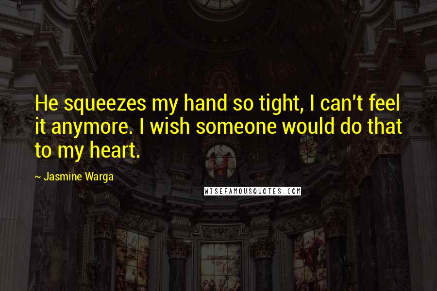 Jasmine Warga Quotes: He squeezes my hand so tight, I can't feel it anymore. I wish someone would do that to my heart.