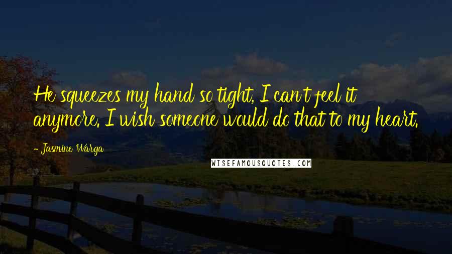 Jasmine Warga Quotes: He squeezes my hand so tight, I can't feel it anymore. I wish someone would do that to my heart.