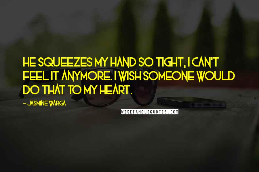 Jasmine Warga Quotes: He squeezes my hand so tight, I can't feel it anymore. I wish someone would do that to my heart.