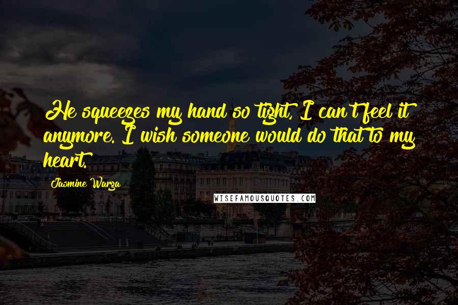 Jasmine Warga Quotes: He squeezes my hand so tight, I can't feel it anymore. I wish someone would do that to my heart.