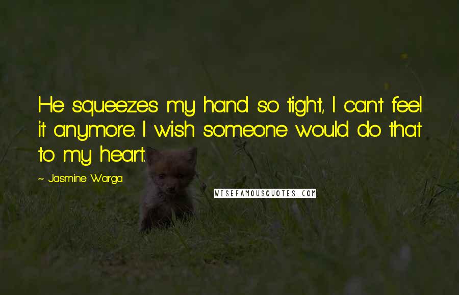 Jasmine Warga Quotes: He squeezes my hand so tight, I can't feel it anymore. I wish someone would do that to my heart.