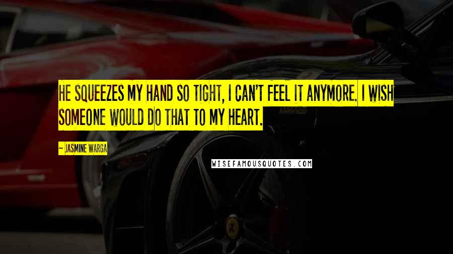 Jasmine Warga Quotes: He squeezes my hand so tight, I can't feel it anymore. I wish someone would do that to my heart.