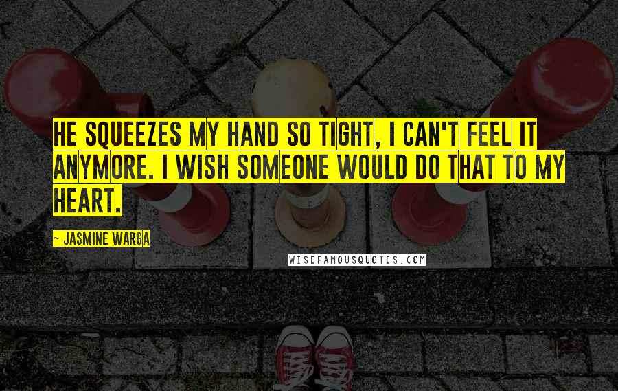 Jasmine Warga Quotes: He squeezes my hand so tight, I can't feel it anymore. I wish someone would do that to my heart.