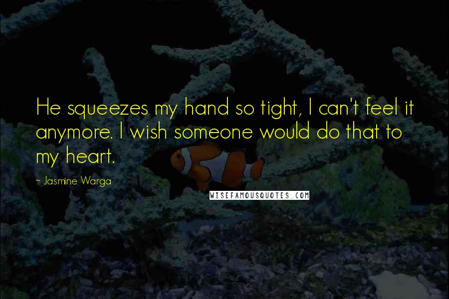 Jasmine Warga Quotes: He squeezes my hand so tight, I can't feel it anymore. I wish someone would do that to my heart.