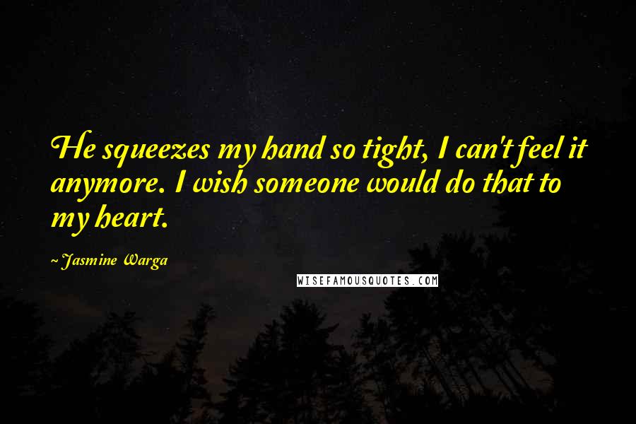 Jasmine Warga Quotes: He squeezes my hand so tight, I can't feel it anymore. I wish someone would do that to my heart.