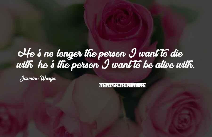 Jasmine Warga Quotes: He's no longer the person I want to die with; he's the person I want to be alive with.