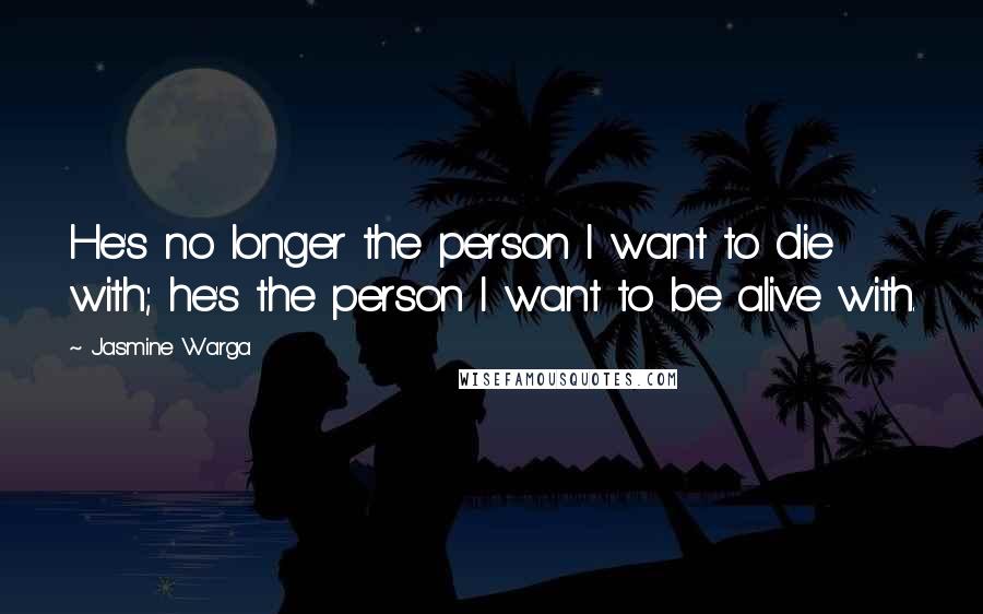 Jasmine Warga Quotes: He's no longer the person I want to die with; he's the person I want to be alive with.