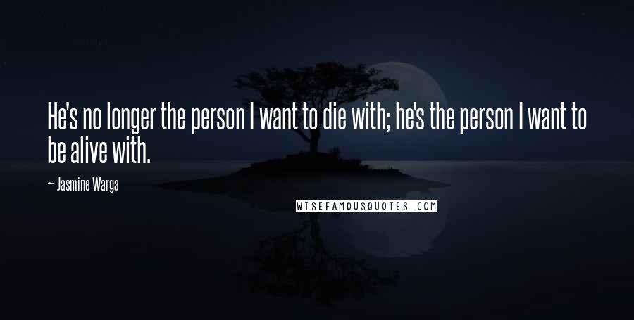 Jasmine Warga Quotes: He's no longer the person I want to die with; he's the person I want to be alive with.