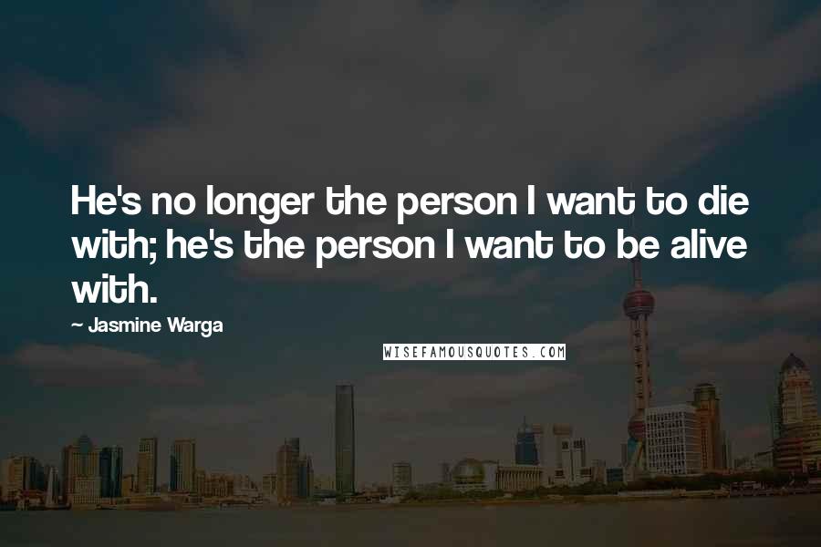 Jasmine Warga Quotes: He's no longer the person I want to die with; he's the person I want to be alive with.