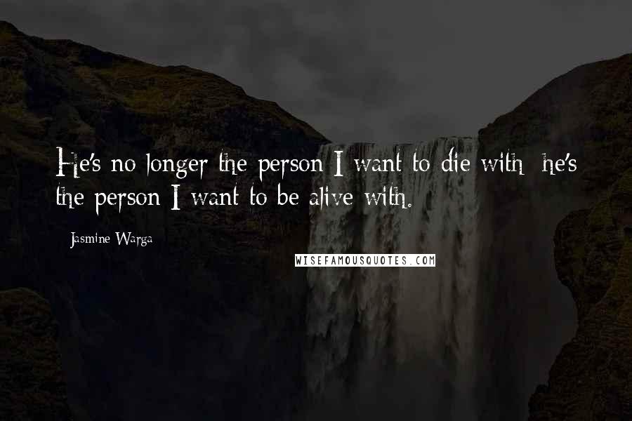 Jasmine Warga Quotes: He's no longer the person I want to die with; he's the person I want to be alive with.