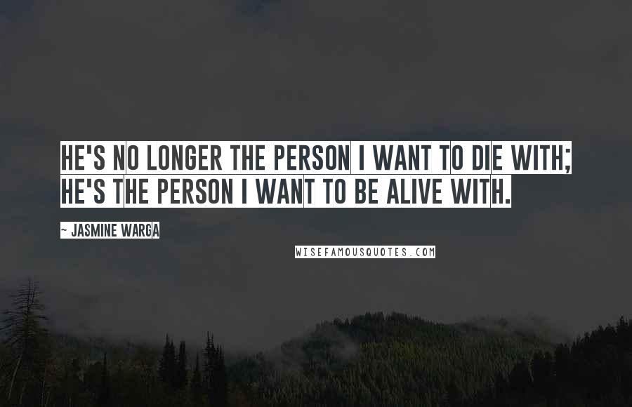 Jasmine Warga Quotes: He's no longer the person I want to die with; he's the person I want to be alive with.