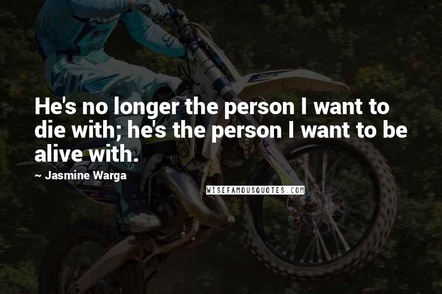 Jasmine Warga Quotes: He's no longer the person I want to die with; he's the person I want to be alive with.
