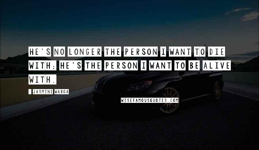 Jasmine Warga Quotes: He's no longer the person I want to die with; he's the person I want to be alive with.