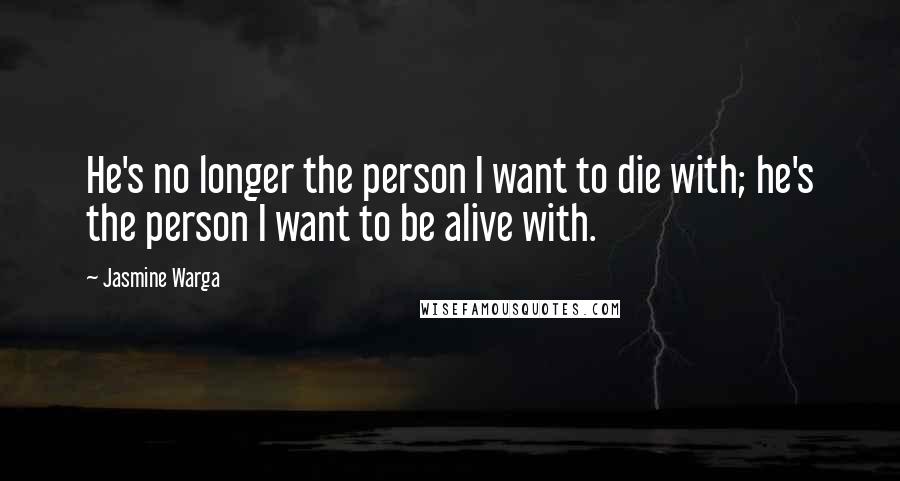 Jasmine Warga Quotes: He's no longer the person I want to die with; he's the person I want to be alive with.