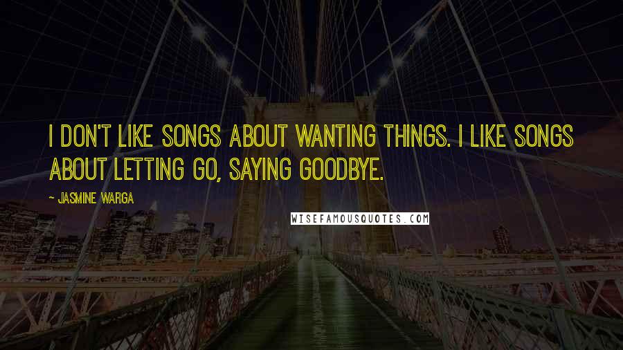 Jasmine Warga Quotes: I don't like songs about wanting things. I like songs about letting go, saying goodbye.