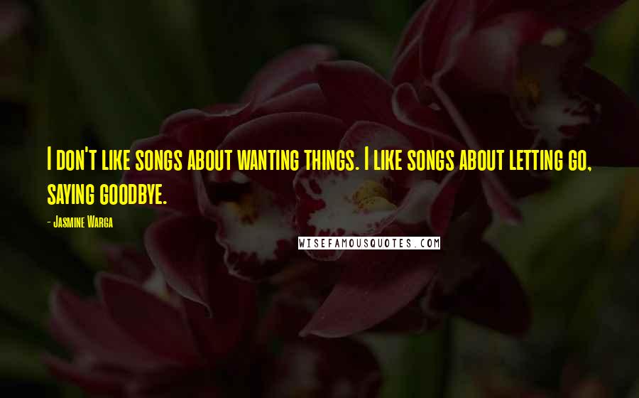 Jasmine Warga Quotes: I don't like songs about wanting things. I like songs about letting go, saying goodbye.