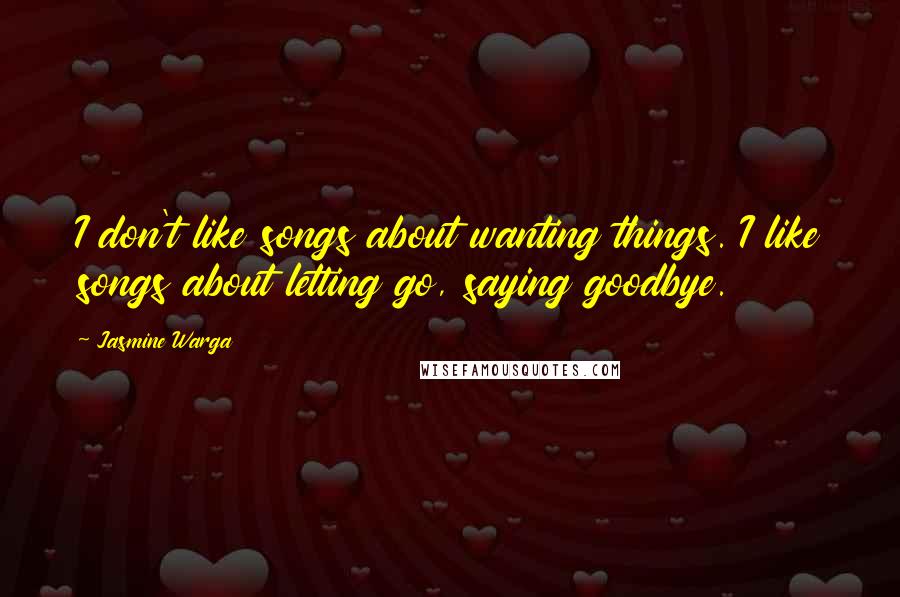Jasmine Warga Quotes: I don't like songs about wanting things. I like songs about letting go, saying goodbye.