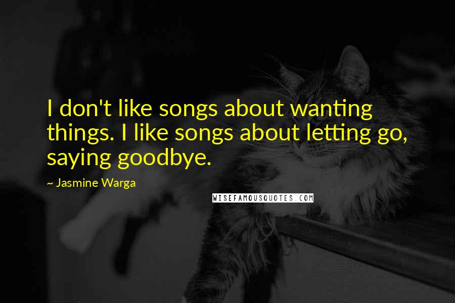 Jasmine Warga Quotes: I don't like songs about wanting things. I like songs about letting go, saying goodbye.