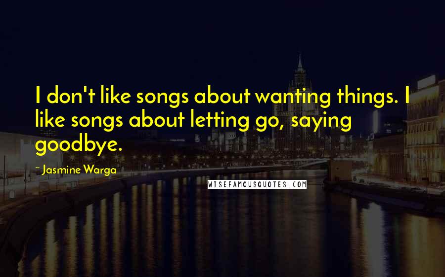 Jasmine Warga Quotes: I don't like songs about wanting things. I like songs about letting go, saying goodbye.