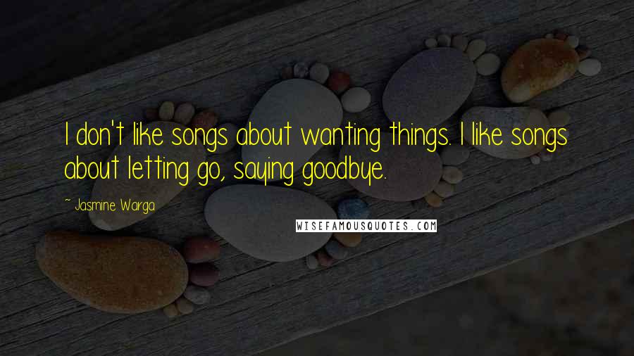 Jasmine Warga Quotes: I don't like songs about wanting things. I like songs about letting go, saying goodbye.
