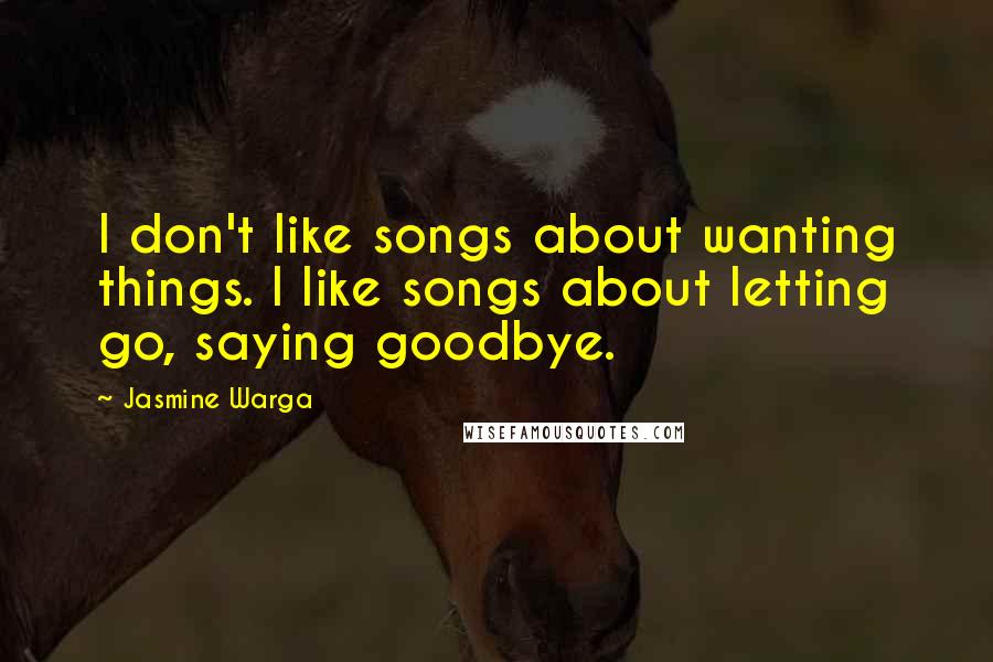 Jasmine Warga Quotes: I don't like songs about wanting things. I like songs about letting go, saying goodbye.