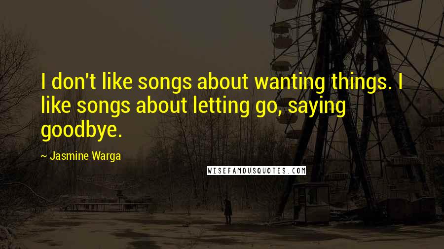 Jasmine Warga Quotes: I don't like songs about wanting things. I like songs about letting go, saying goodbye.