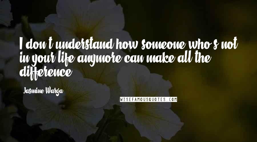 Jasmine Warga Quotes: I don't understand how someone who's not in your life anymore can make all the difference.