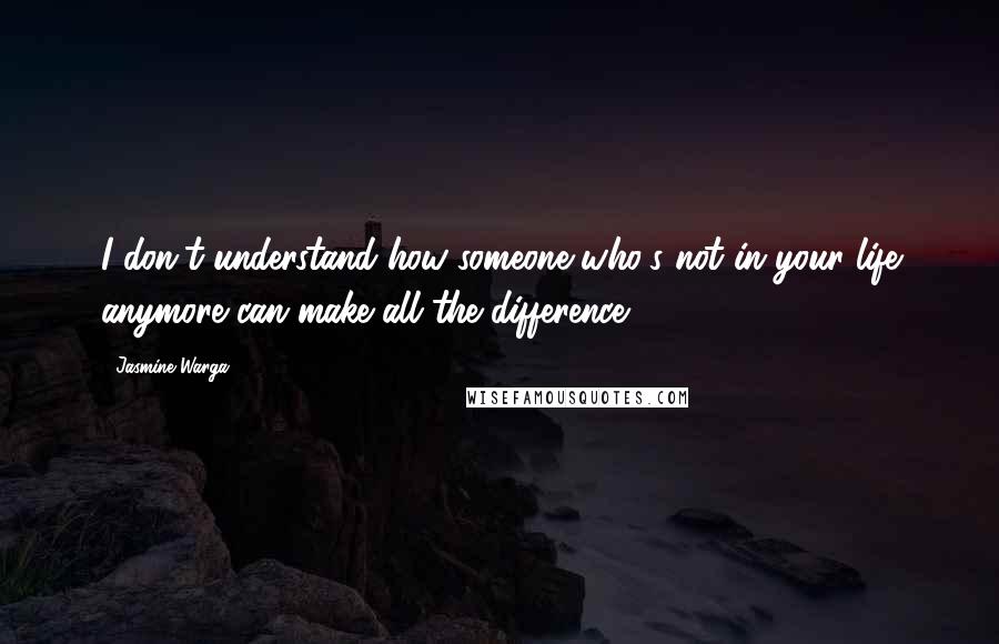 Jasmine Warga Quotes: I don't understand how someone who's not in your life anymore can make all the difference.