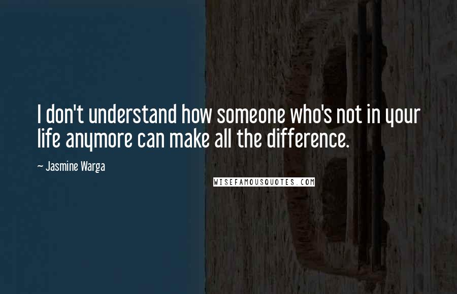 Jasmine Warga Quotes: I don't understand how someone who's not in your life anymore can make all the difference.