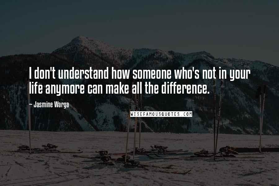 Jasmine Warga Quotes: I don't understand how someone who's not in your life anymore can make all the difference.