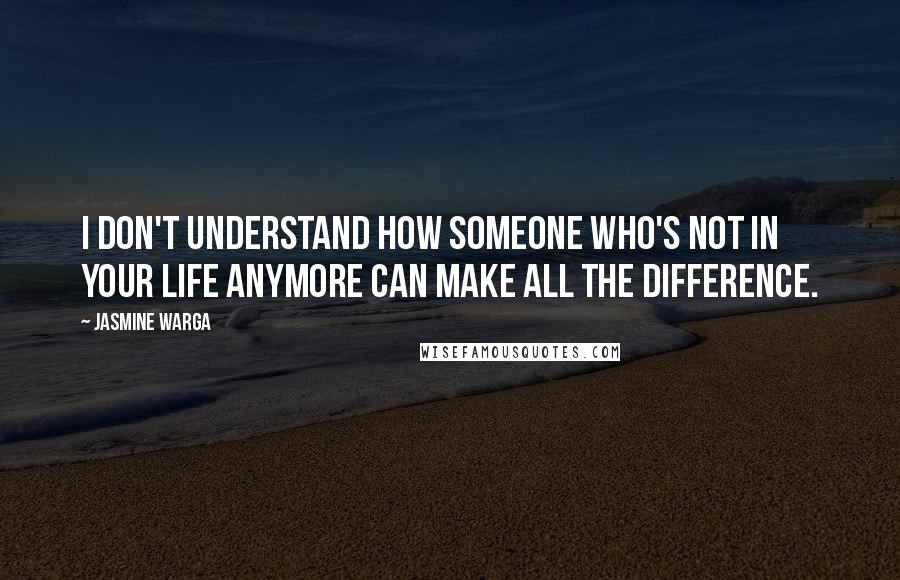 Jasmine Warga Quotes: I don't understand how someone who's not in your life anymore can make all the difference.