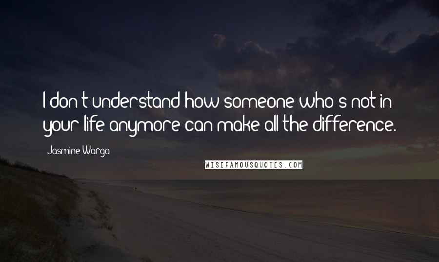 Jasmine Warga Quotes: I don't understand how someone who's not in your life anymore can make all the difference.