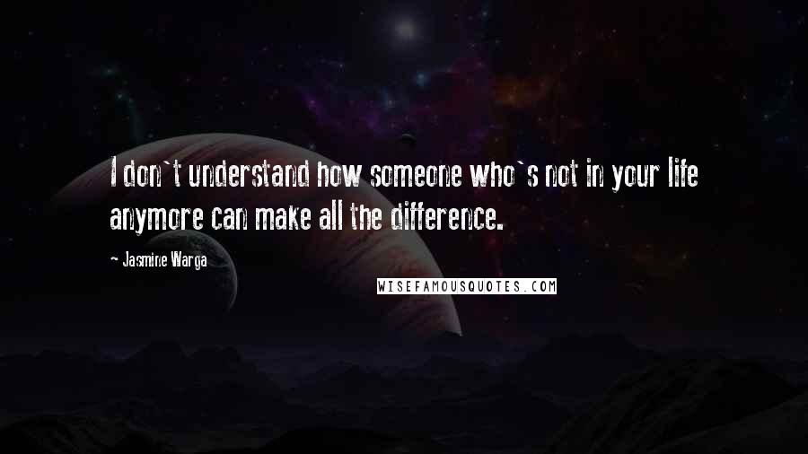 Jasmine Warga Quotes: I don't understand how someone who's not in your life anymore can make all the difference.