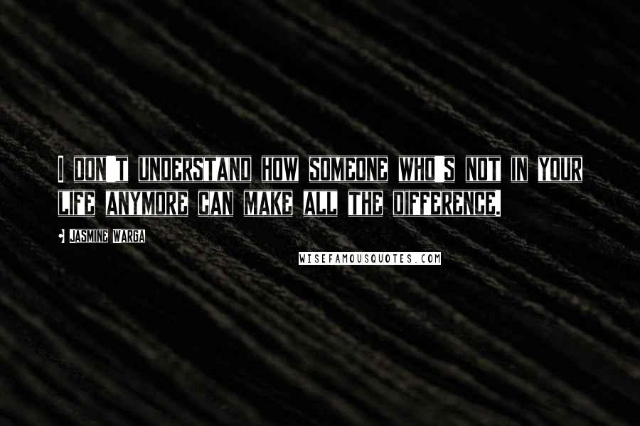 Jasmine Warga Quotes: I don't understand how someone who's not in your life anymore can make all the difference.