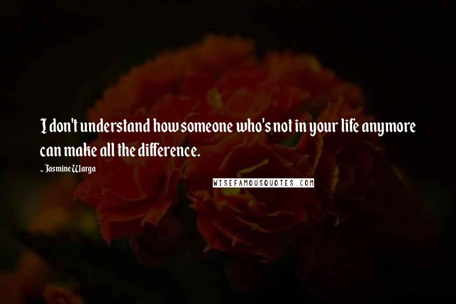 Jasmine Warga Quotes: I don't understand how someone who's not in your life anymore can make all the difference.