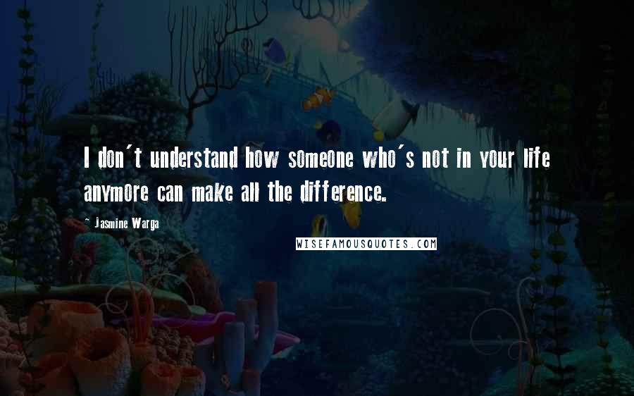 Jasmine Warga Quotes: I don't understand how someone who's not in your life anymore can make all the difference.