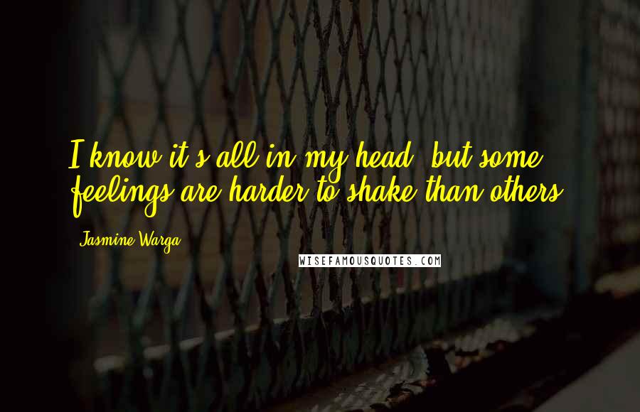 Jasmine Warga Quotes: I know it's all in my head, but some feelings are harder to shake than others.