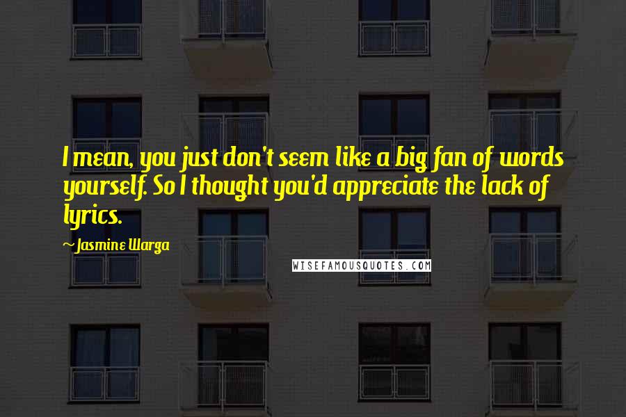 Jasmine Warga Quotes: I mean, you just don't seem like a big fan of words yourself. So I thought you'd appreciate the lack of lyrics.