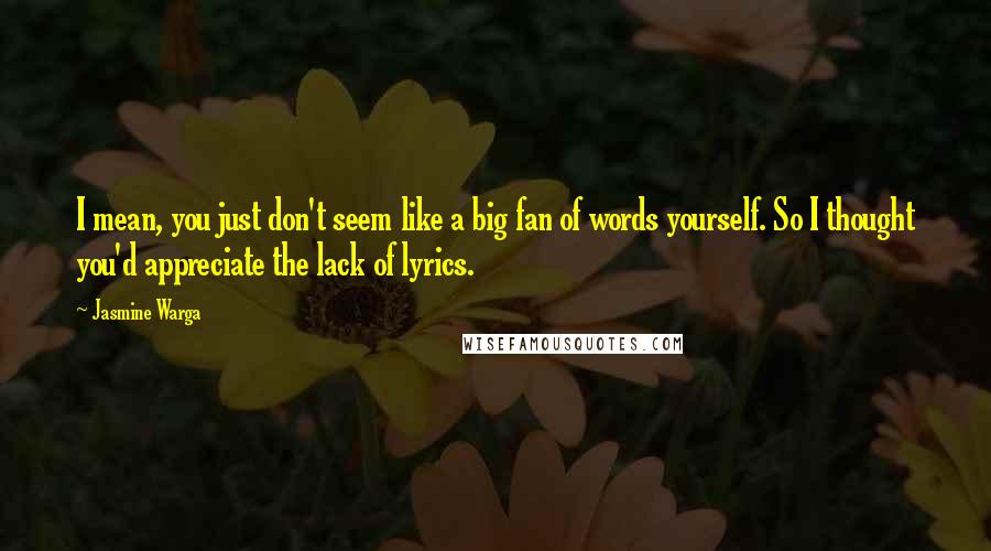 Jasmine Warga Quotes: I mean, you just don't seem like a big fan of words yourself. So I thought you'd appreciate the lack of lyrics.