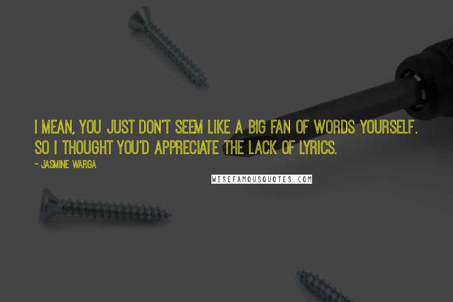 Jasmine Warga Quotes: I mean, you just don't seem like a big fan of words yourself. So I thought you'd appreciate the lack of lyrics.