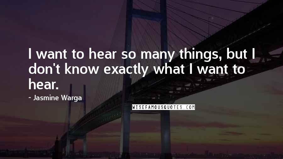 Jasmine Warga Quotes: I want to hear so many things, but I don't know exactly what I want to hear.