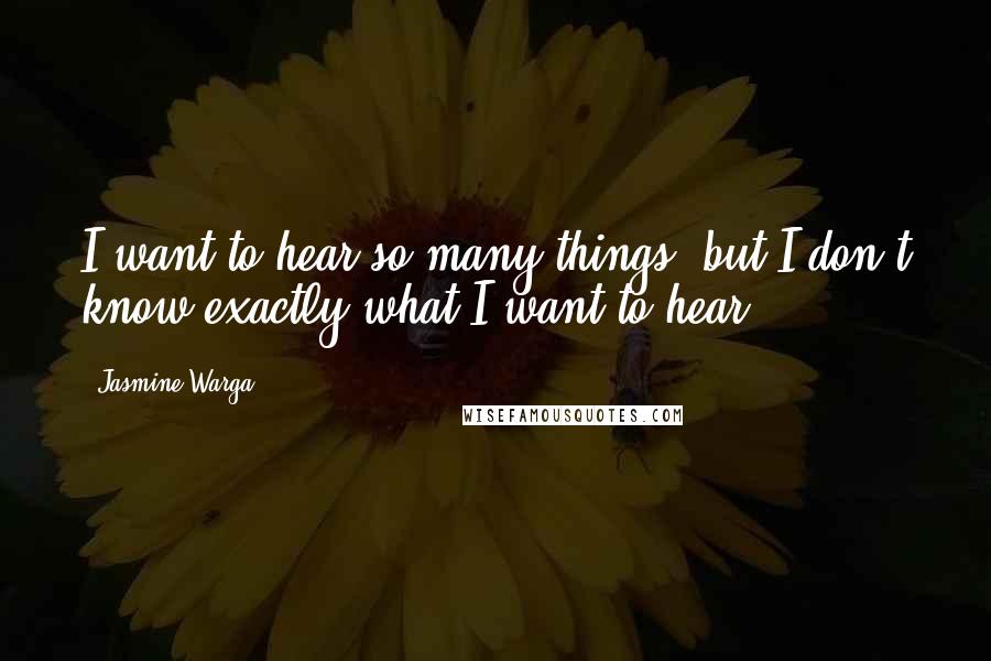 Jasmine Warga Quotes: I want to hear so many things, but I don't know exactly what I want to hear.