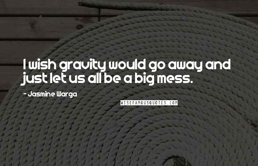 Jasmine Warga Quotes: I wish gravity would go away and just let us all be a big mess.